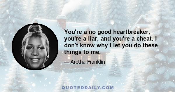 You're a no good heartbreaker, you're a liar, and you're a cheat. I don't know why I let you do these things to me.