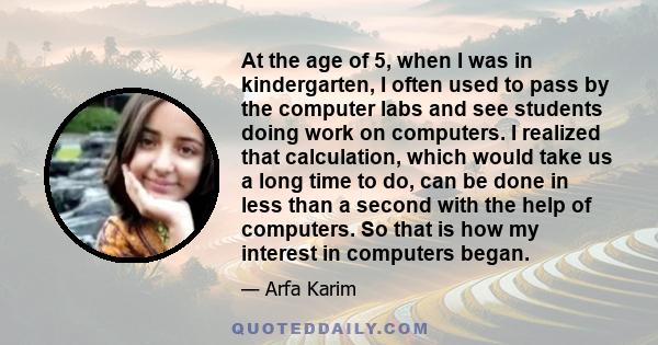 At the age of 5, when I was in kindergarten, I often used to pass by the computer labs and see students doing work on computers. I realized that calculation, which would take us a long time to do, can be done in less