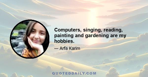 Computers, singing, reading, painting and gardening are my hobbies.