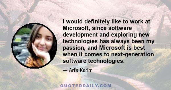 I would definitely like to work at Microsoft, since software development and exploring new technologies has always been my passion, and Microsoft is best when it comes to next-generation software technologies.