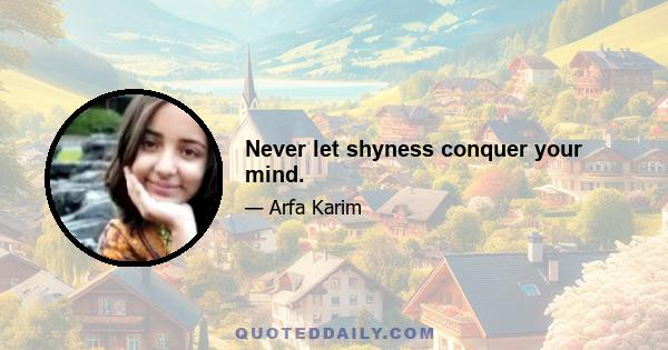 Never let shyness conquer your mind.