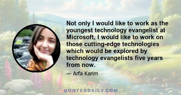 Not only I would like to work as the youngest technology evangelist at Microsoft, I would like to work on those cutting-edge technologies which would be explored by technology evangelists five years from now.