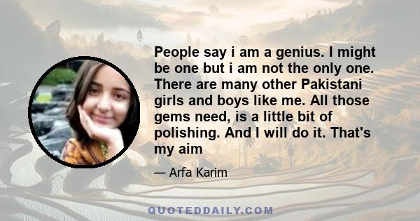 People say i am a genius. I might be one but i am not the only one. There are many other Pakistani girls and boys like me. All those gems need, is a little bit of polishing. And I will do it. That's my aim