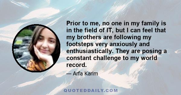 Prior to me, no one in my family is in the field of IT, but I can feel that my brothers are following my footsteps very anxiously and enthusiastically. They are posing a constant challenge to my world record.