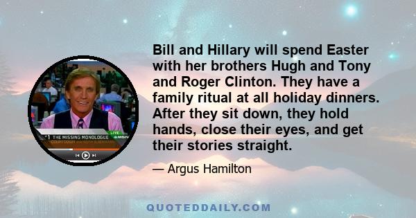 Bill and Hillary will spend Easter with her brothers Hugh and Tony and Roger Clinton. They have a family ritual at all holiday dinners. After they sit down, they hold hands, close their eyes, and get their stories