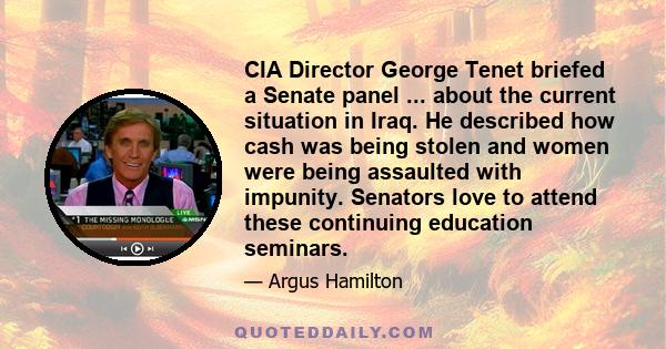 CIA Director George Tenet briefed a Senate panel ... about the current situation in Iraq. He described how cash was being stolen and women were being assaulted with impunity. Senators love to attend these continuing