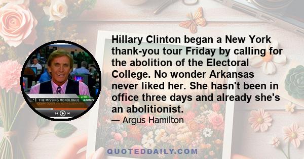 Hillary Clinton began a New York thank-you tour Friday by calling for the abolition of the Electoral College. No wonder Arkansas never liked her. She hasn't been in office three days and already she's an abolitionist.