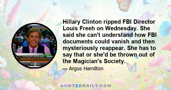 Hillary Clinton ripped FBI Director Louis Freeh on Wednesday. She said she can't understand how FBI documents could vanish and then mysteriously reappear. She has to say that or she'd be thrown out of the Magician's