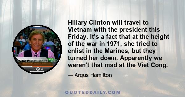 Hillary Clinton will travel to Vietnam with the president this Friday. It's a fact that at the height of the war in 1971, she tried to enlist in the Marines, but they turned her down. Apparently we weren't that mad at