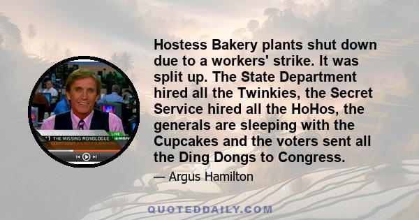 Hostess Bakery plants shut down due to a workers' strike. It was split up. The State Department hired all the Twinkies, the Secret Service hired all the HoHos, the generals are sleeping with the Cupcakes and the voters