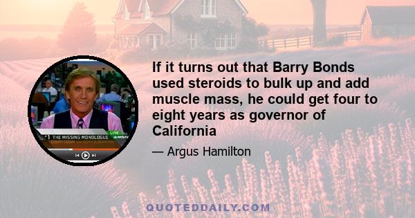 If it turns out that Barry Bonds used steroids to bulk up and add muscle mass, he could get four to eight years as governor of California