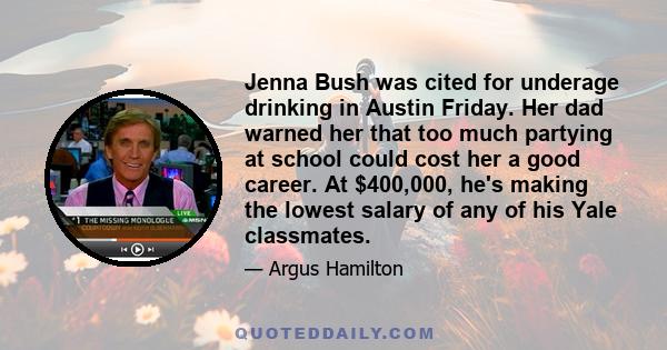 Jenna Bush was cited for underage drinking in Austin Friday. Her dad warned her that too much partying at school could cost her a good career. At $400,000, he's making the lowest salary of any of his Yale classmates.