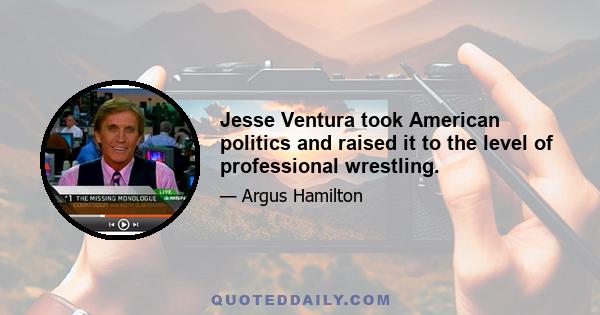 Jesse Ventura took American politics and raised it to the level of professional wrestling.