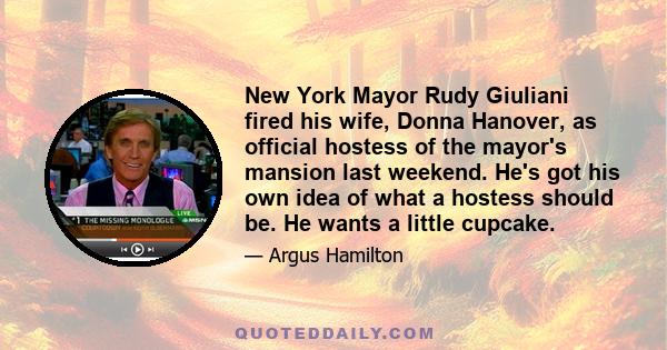 New York Mayor Rudy Giuliani fired his wife, Donna Hanover, as official hostess of the mayor's mansion last weekend. He's got his own idea of what a hostess should be. He wants a little cupcake.