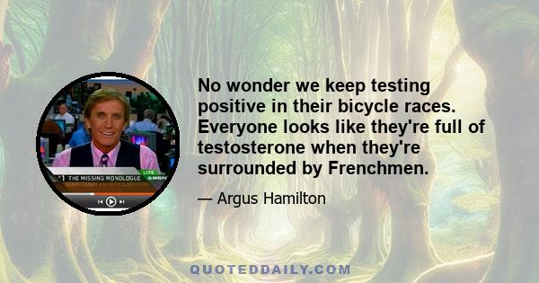 No wonder we keep testing positive in their bicycle races. Everyone looks like they're full of testosterone when they're surrounded by Frenchmen.