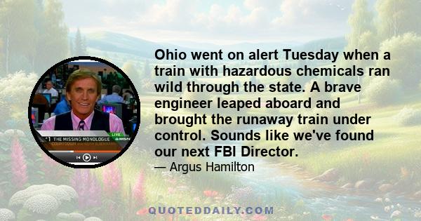 Ohio went on alert Tuesday when a train with hazardous chemicals ran wild through the state. A brave engineer leaped aboard and brought the runaway train under control. Sounds like we've found our next FBI Director.