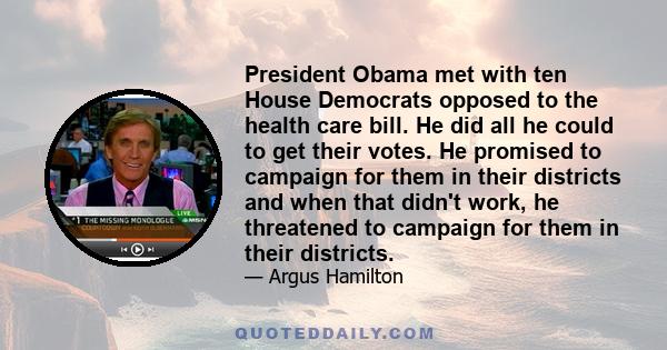 President Obama met with ten House Democrats opposed to the health care bill. He did all he could to get their votes. He promised to campaign for them in their districts and when that didn't work, he threatened to