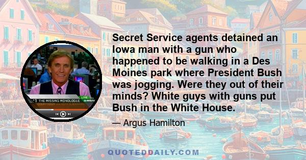 Secret Service agents detained an Iowa man with a gun who happened to be walking in a Des Moines park where President Bush was jogging. Were they out of their minds? White guys with guns put Bush in the White House.