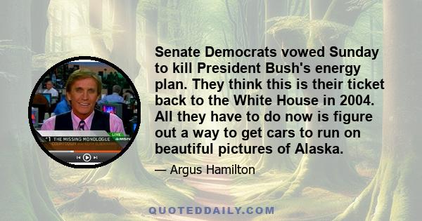 Senate Democrats vowed Sunday to kill President Bush's energy plan. They think this is their ticket back to the White House in 2004. All they have to do now is figure out a way to get cars to run on beautiful pictures