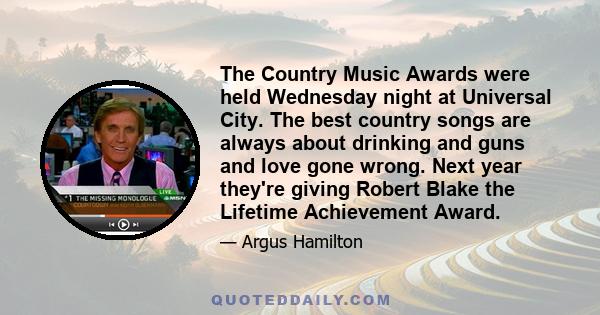 The Country Music Awards were held Wednesday night at Universal City. The best country songs are always about drinking and guns and love gone wrong. Next year they're giving Robert Blake the Lifetime Achievement Award.