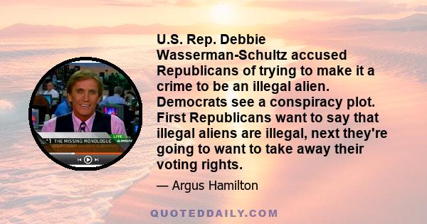 U.S. Rep. Debbie Wasserman-Schultz accused Republicans of trying to make it a crime to be an illegal alien. Democrats see a conspiracy plot. First Republicans want to say that illegal aliens are illegal, next they're