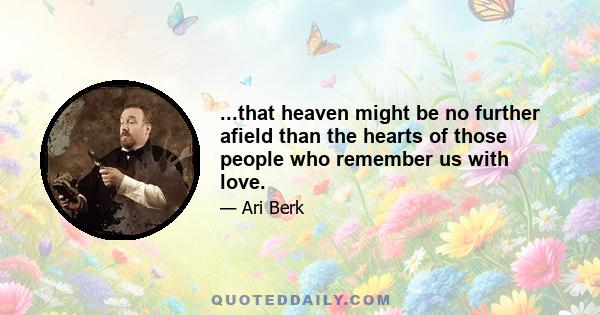 ...that heaven might be no further afield than the hearts of those people who remember us with love.