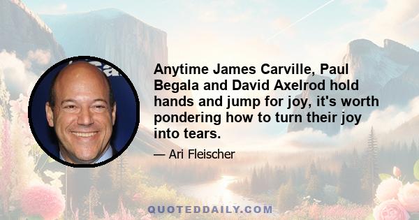 Anytime James Carville, Paul Begala and David Axelrod hold hands and jump for joy, it's worth pondering how to turn their joy into tears.