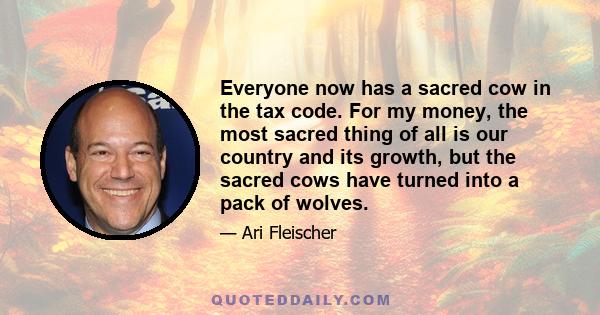 Everyone now has a sacred cow in the tax code. For my money, the most sacred thing of all is our country and its growth, but the sacred cows have turned into a pack of wolves.