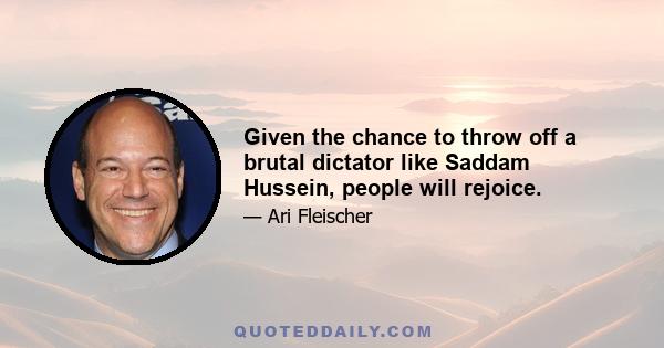 Given the chance to throw off a brutal dictator like Saddam Hussein, people will rejoice.