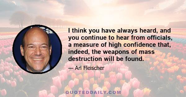 I think you have always heard, and you continue to hear from officials, a measure of high confidence that, indeed, the weapons of mass destruction will be found.