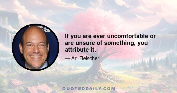 If you are ever uncomfortable or are unsure of something, you attribute it.