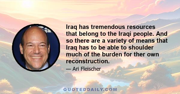 Iraq has tremendous resources that belong to the Iraqi people. And so there are a variety of means that Iraq has to be able to shoulder much of the burden for ther own reconstruction.