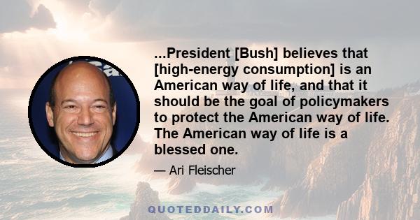 ...President [Bush] believes that [high-energy consumption] is an American way of life, and that it should be the goal of policymakers to protect the American way of life. The American way of life is a blessed one.