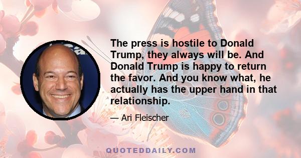 The press is hostile to Donald Trump, they always will be. And Donald Trump is happy to return the favor. And you know what, he actually has the upper hand in that relationship.