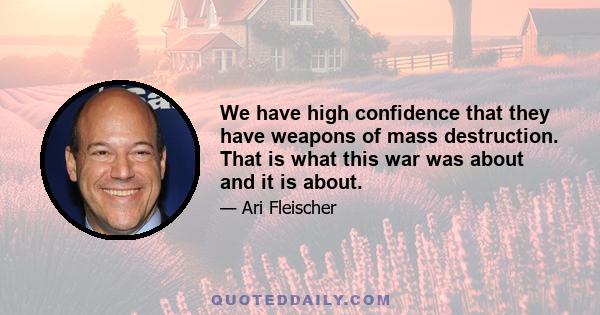 We have high confidence that they have weapons of mass destruction. That is what this war was about and it is about.