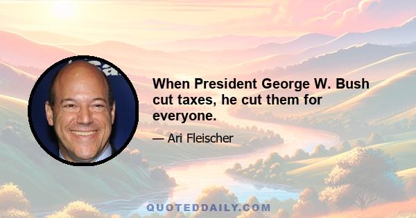 When President George W. Bush cut taxes, he cut them for everyone.