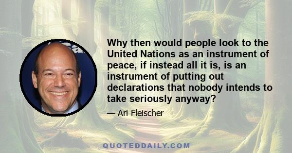 Why then would people look to the United Nations as an instrument of peace, if instead all it is, is an instrument of putting out declarations that nobody intends to take seriously anyway?