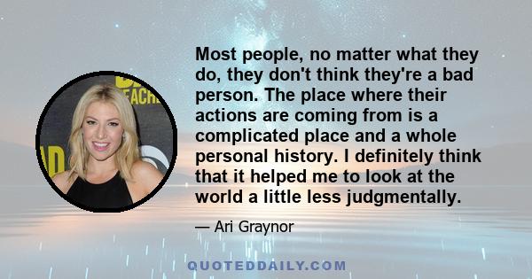 Most people, no matter what they do, they don't think they're a bad person. The place where their actions are coming from is a complicated place and a whole personal history. I definitely think that it helped me to look 