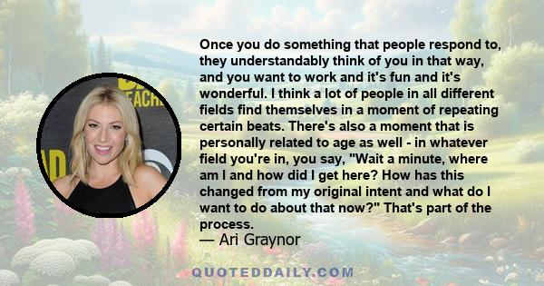 Once you do something that people respond to, they understandably think of you in that way, and you want to work and it's fun and it's wonderful. I think a lot of people in all different fields find themselves in a