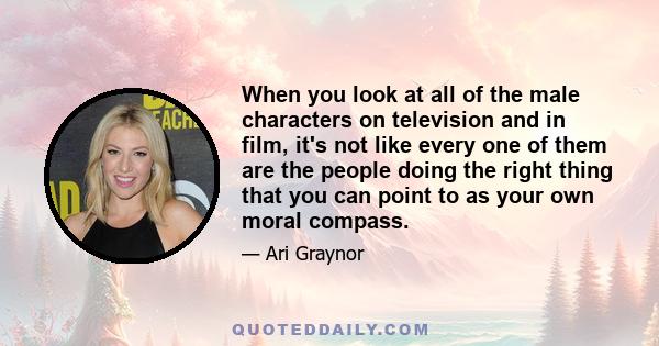 When you look at all of the male characters on television and in film, it's not like every one of them are the people doing the right thing that you can point to as your own moral compass.