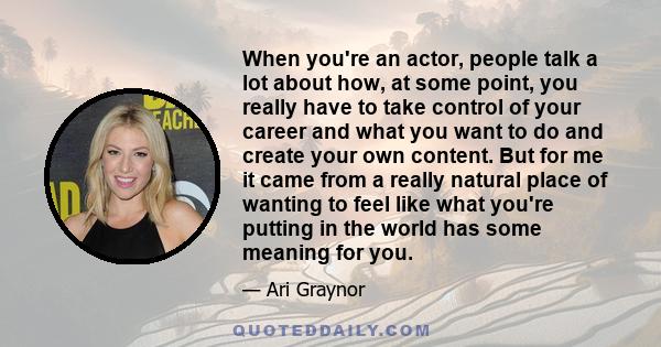 When you're an actor, people talk a lot about how, at some point, you really have to take control of your career and what you want to do and create your own content. But for me it came from a really natural place of