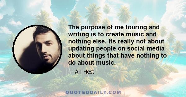 The purpose of me touring and writing is to create music and nothing else. Its really not about updating people on social media about things that have nothing to do about music.