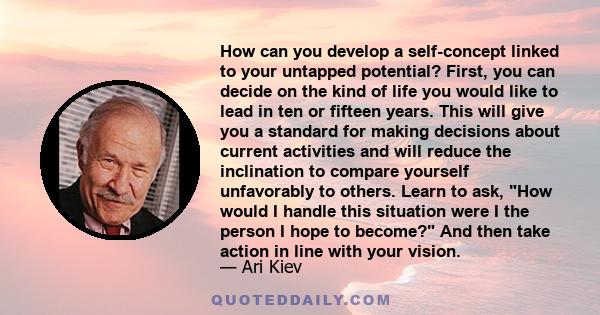 How can you develop a self-concept linked to your untapped potential? First, you can decide on the kind of life you would like to lead in ten or fifteen years. This will give you a standard for making decisions about