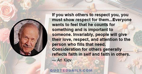 If you wish others to respect you, you must show respect for them...Everyone wants to feel that he counts for something and is important to someone. Invariably, people will give their love, respect, and attention to the 