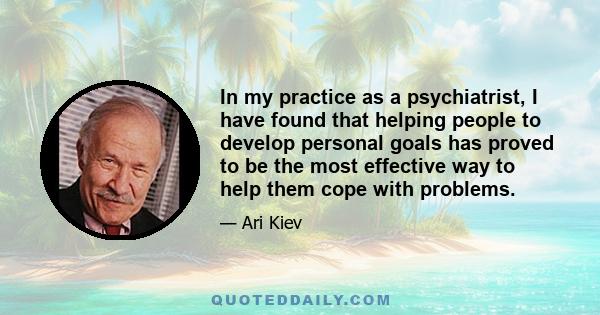 In my practice as a psychiatrist, I have found that helping people to develop personal goals has proved to be the most effective way to help them cope with problems.