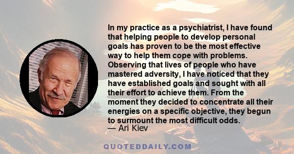 In my practice as a psychiatrist, I have found that helping people to develop personal goals has proven to be the most effective way to help them cope with problems. Observing that lives of people who have mastered