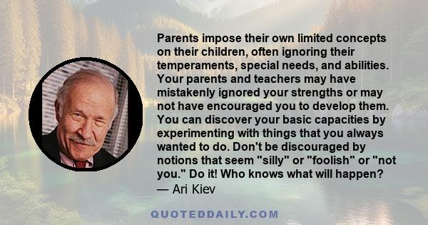 Parents impose their own limited concepts on their children, often ignoring their temperaments, special needs, and abilities. Your parents and teachers may have mistakenly ignored your strengths or may not have