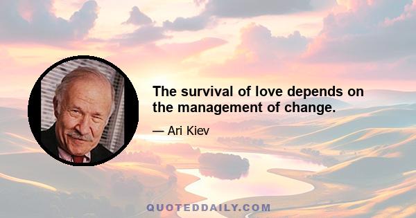 The survival of love depends on the management of change.