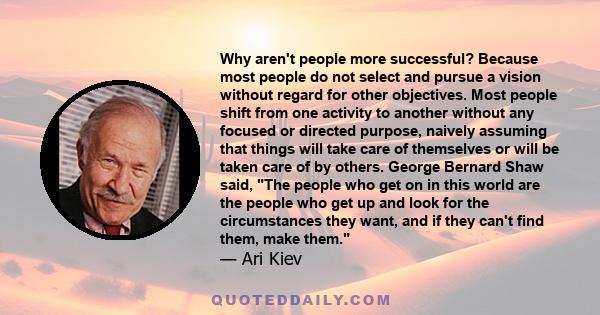 Why aren't people more successful? Because most people do not select and pursue a vision without regard for other objectives. Most people shift from one activity to another without any focused or directed purpose,