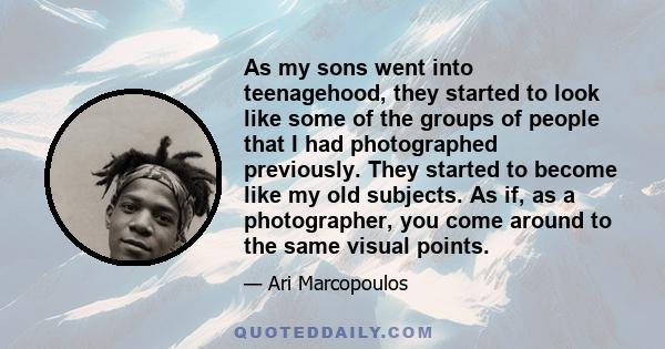 As my sons went into teenagehood, they started to look like some of the groups of people that I had photographed previously. They started to become like my old subjects. As if, as a photographer, you come around to the